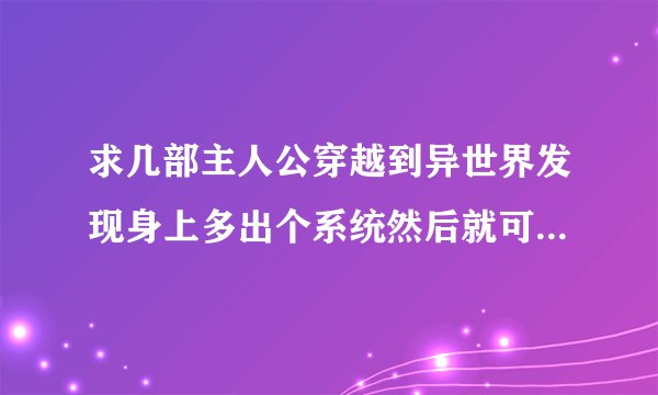求几部主人公穿越到异世界发现身上多出个系统然后就可以打怪升级那类的小说 好的话 会采纳 谢谢