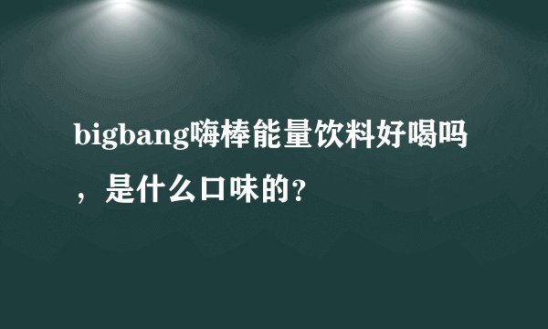 bigbang嗨棒能量饮料好喝吗，是什么口味的？