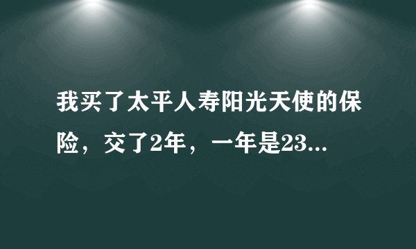 我买了太平人寿阳光天使的保险，交了2年，一年是2341元。我想退保，问问可以退多少钱？