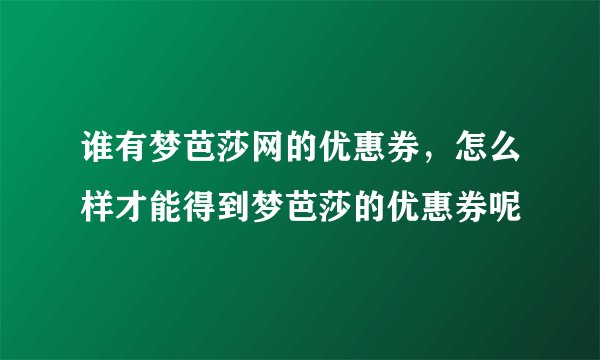 谁有梦芭莎网的优惠券，怎么样才能得到梦芭莎的优惠券呢