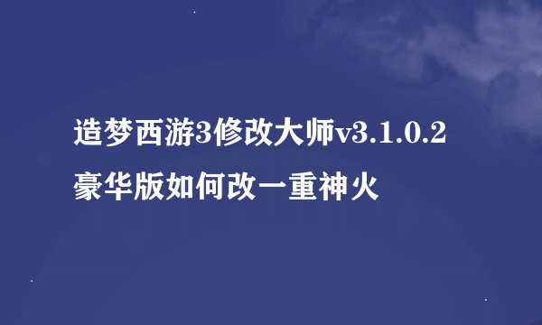 造梦西游3修改大师v3.1.0.2豪华版如何改一重神火