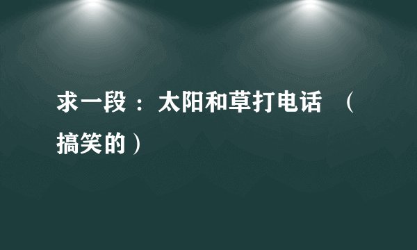 求一段 ：太阳和草打电话  （搞笑的）