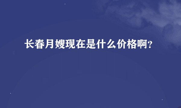 长春月嫂现在是什么价格啊？