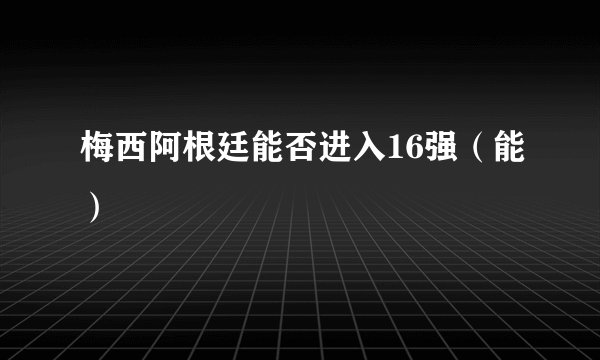 梅西阿根廷能否进入16强（能）