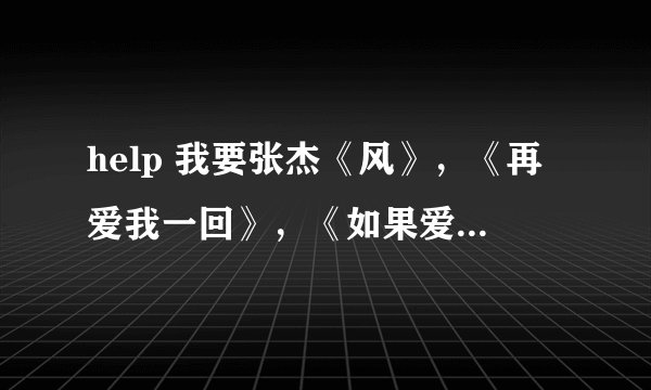 help 我要张杰《风》，《再爱我一回》，《如果爱》，《你和我》，《为了遇见你》的歌词
