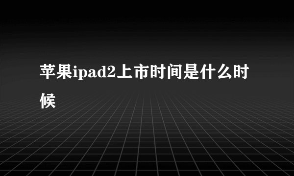 苹果ipad2上市时间是什么时候