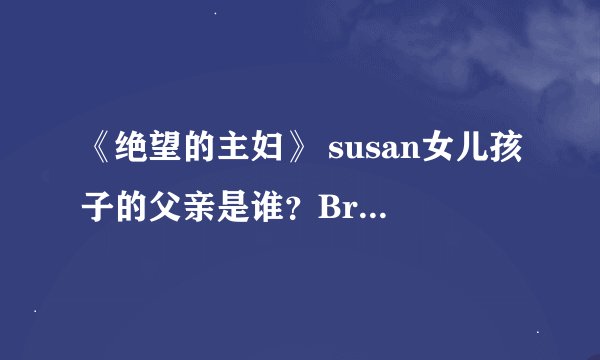 《绝望的主妇》 susan女儿孩子的父亲是谁？Bree是怎么跟Orson分开的呢？