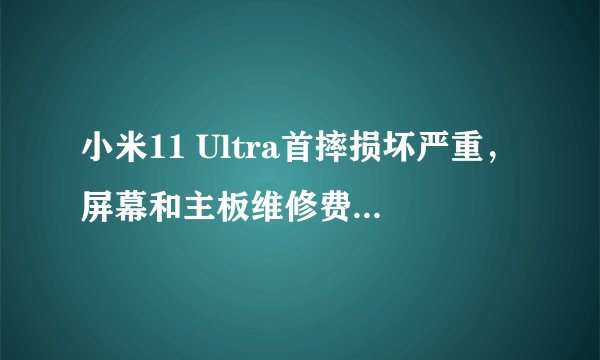 小米11 Ultra首摔损坏严重，屏幕和主板维修费用高吗？