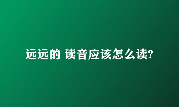 远远的 读音应该怎么读?