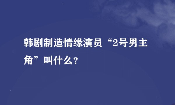 韩剧制造情缘演员“2号男主角”叫什么？