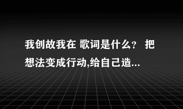 我创故我在 歌词是什么？ 把想法变成行动,给自己造一条……