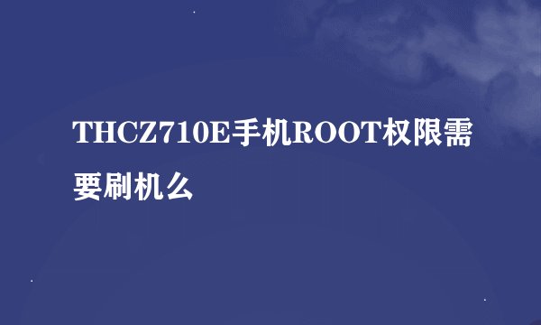 THCZ710E手机ROOT权限需要刷机么