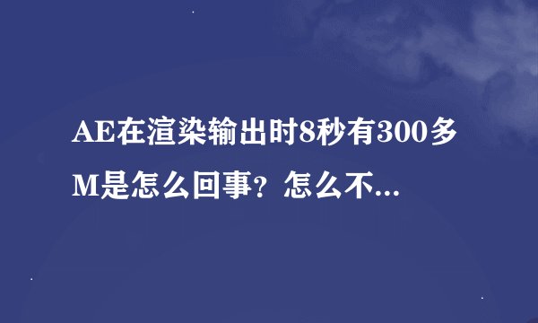 AE在渲染输出时8秒有300多M是怎么回事？怎么不能压缩啊？请高手帮忙解决一下.感激不尽.