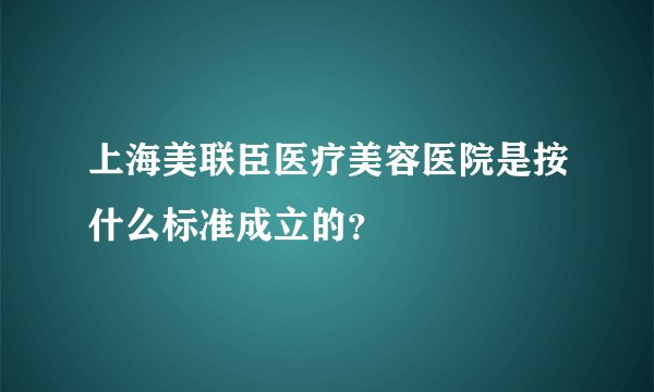 上海美联臣医疗美容医院是按什么标准成立的？