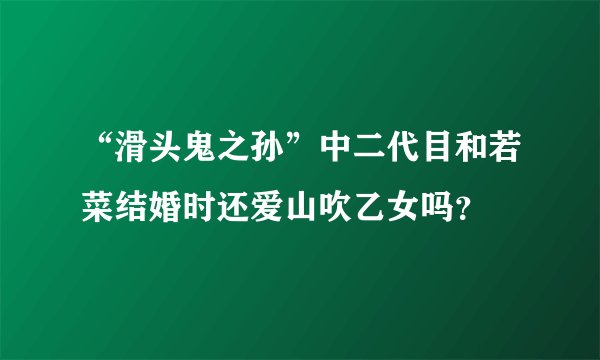 “滑头鬼之孙”中二代目和若菜结婚时还爱山吹乙女吗？