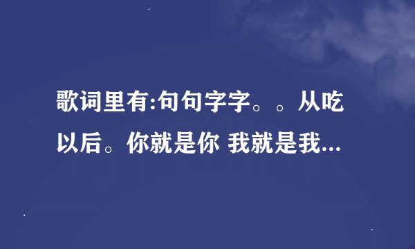 歌词里有:句句字字。。从吃以后。你就是你 我就是我。。是哪个歌了?