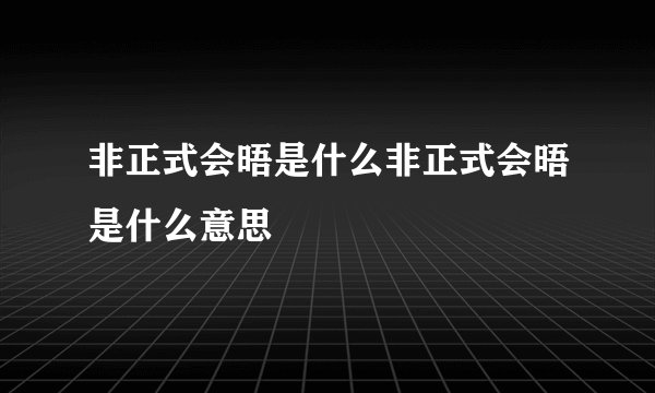 非正式会晤是什么非正式会晤是什么意思