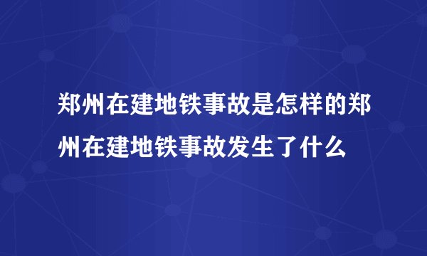 郑州在建地铁事故是怎样的郑州在建地铁事故发生了什么