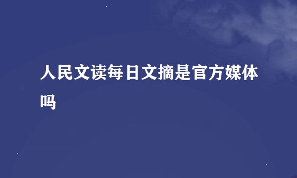 人民文读每日文摘是官方媒体吗