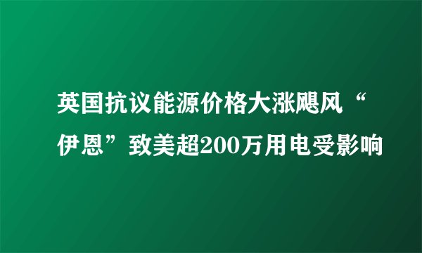 英国抗议能源价格大涨飓风“伊恩”致美超200万用电受影响