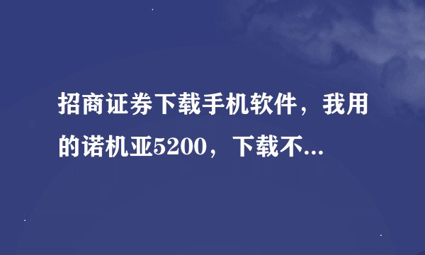 招商证券下载手机软件，我用的诺机亚5200，下载不成功总是提示操作失败，我下载智慧和远见都不行