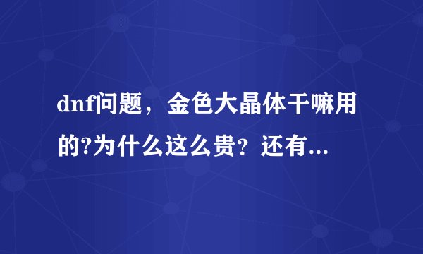 dnf问题，金色大晶体干嘛用的?为什么这么贵？还有金色小晶体为什么这么贵