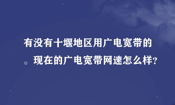 有没有十堰地区用广电宽带的。现在的广电宽带网速怎么样？