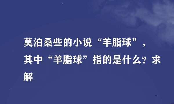 莫泊桑些的小说“羊脂球”，其中“羊脂球”指的是什么？求解