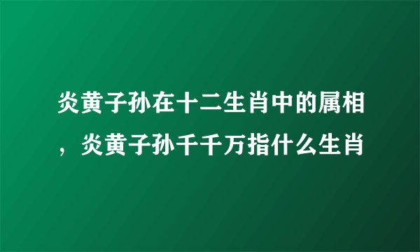 炎黄子孙在十二生肖中的属相，炎黄子孙千千万指什么生肖