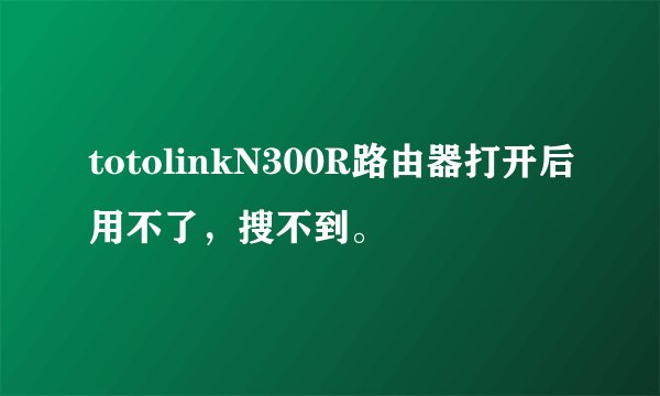 totolinkN300R路由器打开后用不了，搜不到。