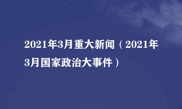 2021年3月重大新闻（2021年3月国家政治大事件）
