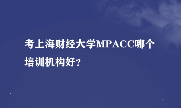 考上海财经大学MPACC哪个培训机构好？