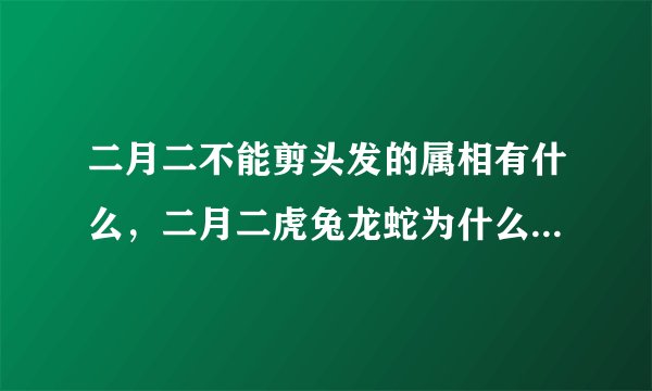二月二不能剪头发的属相有什么，二月二虎兔龙蛇为什么不能剪头发？