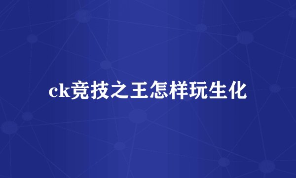 ck竞技之王怎样玩生化