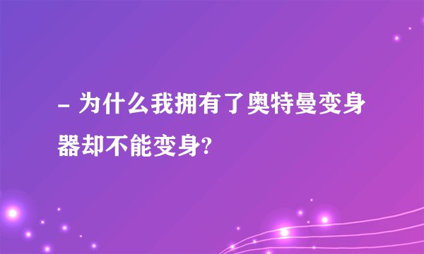 - 为什么我拥有了奥特曼变身器却不能变身?