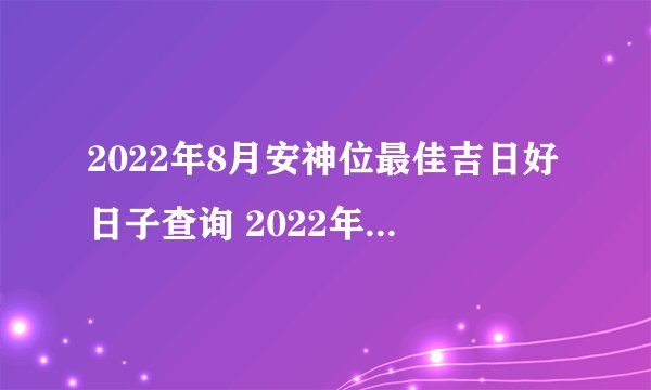2022年8月安神位最佳吉日好日子查询 2022年8月安神位吉日一览