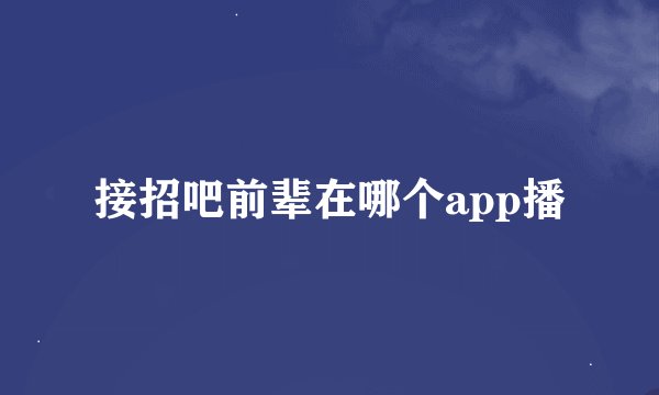 接招吧前辈在哪个app播