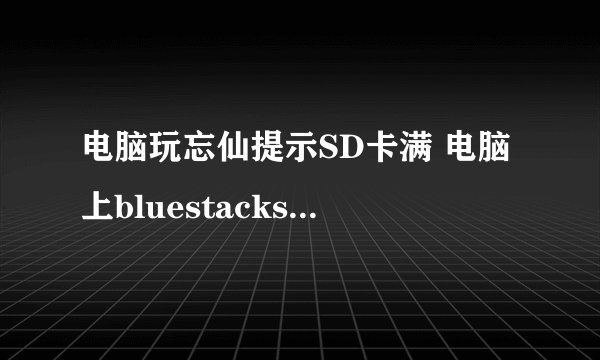 电脑玩忘仙提示SD卡满 电脑上bluestacks的SD卡目录在哪？