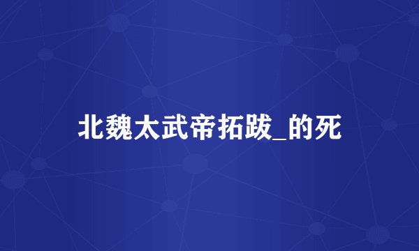 北魏太武帝拓跋_的死