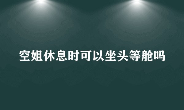 空姐休息时可以坐头等舱吗