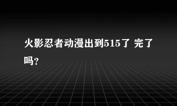 火影忍者动漫出到515了 完了吗？