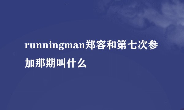 runningman郑容和第七次参加那期叫什么