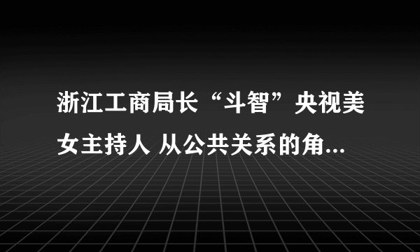 浙江工商局长“斗智”央视美女主持人 从公共关系的角度评价郑宇民的讲话 归纳他讲话的长处与短处。 以公共