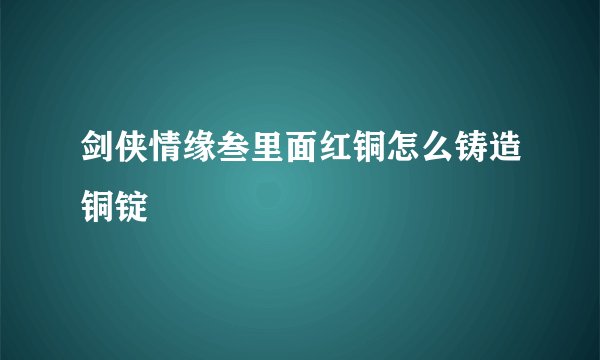 剑侠情缘叁里面红铜怎么铸造铜锭