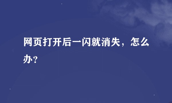 网页打开后一闪就消失，怎么办？