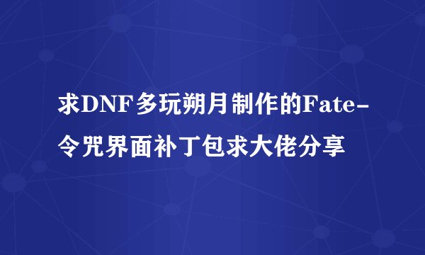 求DNF多玩朔月制作的Fate-令咒界面补丁包求大佬分享
