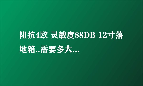 阻抗4欧 灵敏度88DB 12寸落地箱..需要多大功率的功放适合