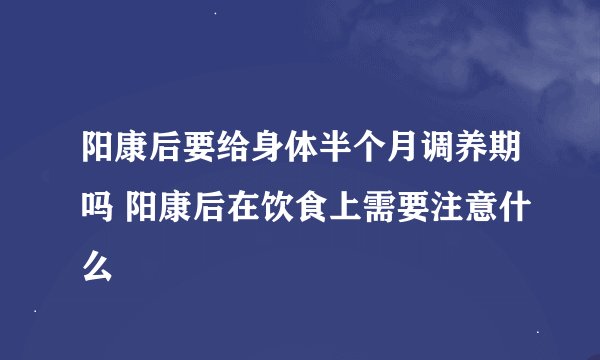 阳康后要给身体半个月调养期吗 阳康后在饮食上需要注意什么