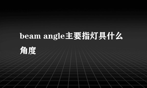 beam angle主要指灯具什么角度