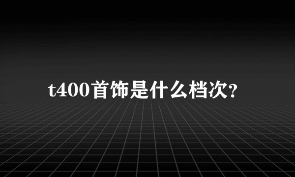 t400首饰是什么档次？